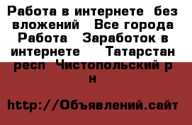 Работа в интернете, без вложений - Все города Работа » Заработок в интернете   . Татарстан респ.,Чистопольский р-н